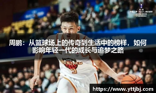 周鹏：从篮球场上的传奇到生活中的榜样，如何影响年轻一代的成长与追梦之路